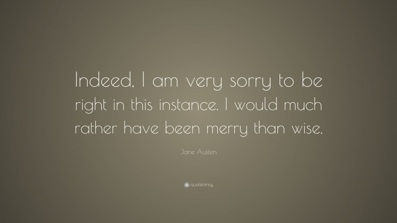 Jane Austen Quote: “Indeed, I am very sorry to be right in this instance. I would much rather have been merry than wise.”