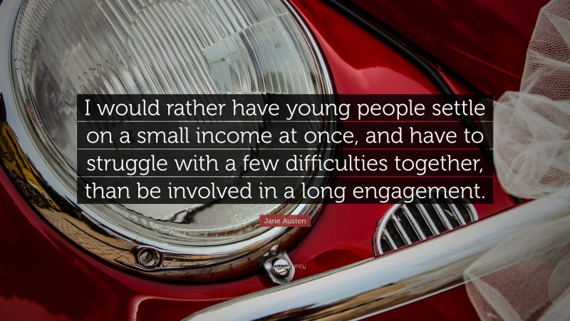 Jane Austen Quote: “I would rather have young people settle on a small income at once, and have to struggle with a few difficulties together, than be involved in a long engagement.”