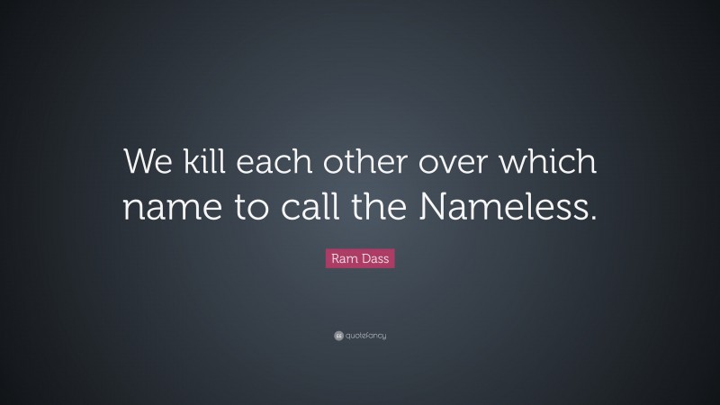 Ram Dass Quote: “We kill each other over which name to call the Nameless.”