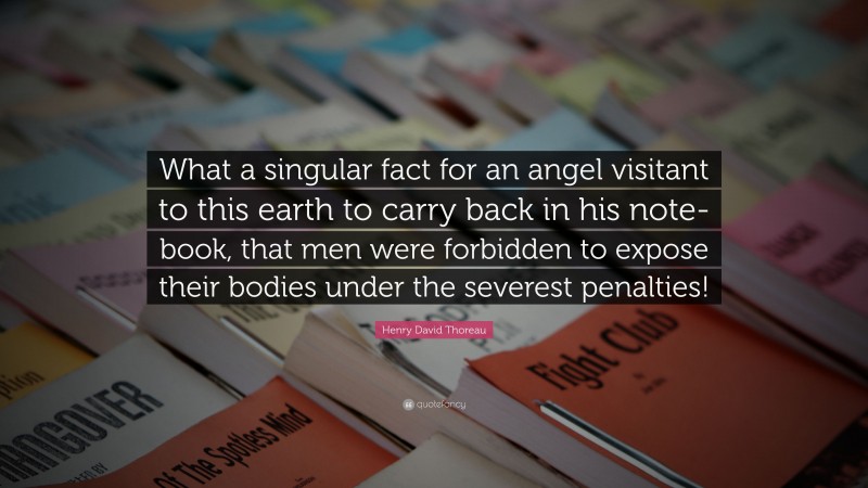 Henry David Thoreau Quote: “What a singular fact for an angel visitant to this earth to carry back in his note-book, that men were forbidden to expose their bodies under the severest penalties!”
