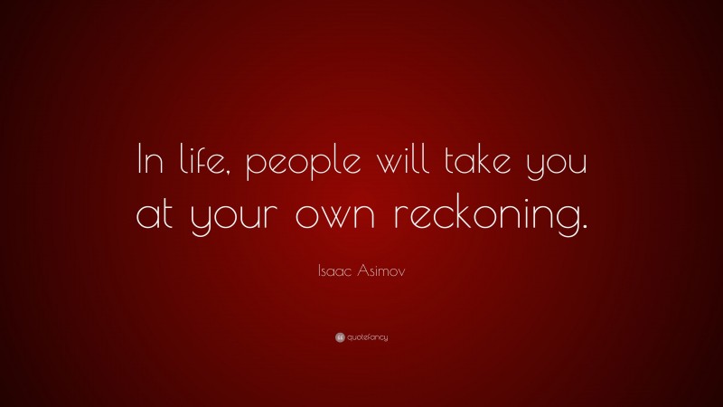 Isaac Asimov Quote: “In life, people will take you at your own reckoning.”