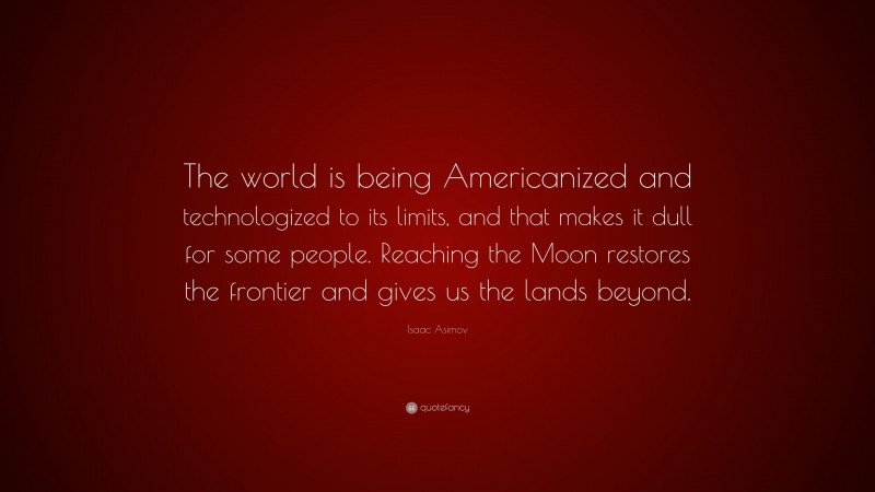 Isaac Asimov Quote: “The world is being Americanized and technologized to its limits, and that makes it dull for some people. Reaching the Moon restores the frontier and gives us the lands beyond.”