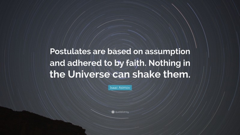 Isaac Asimov Quote: “Postulates are based on assumption and adhered to by faith. Nothing in the Universe can shake them.”
