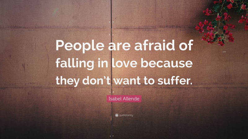 Isabel Allende Quote: “People are afraid of falling in love because they don’t want to suffer.”