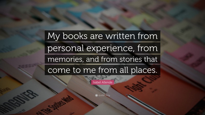 Isabel Allende Quote: “My books are written from personal experience, from memories, and from stories that come to me from all places.”
