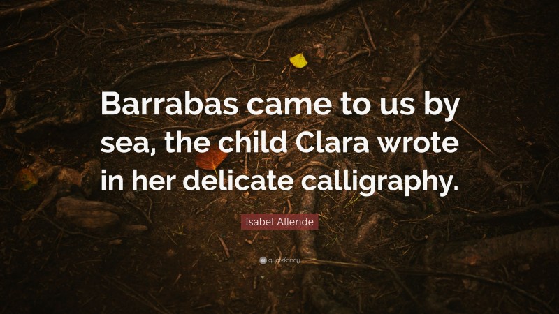 Isabel Allende Quote: “Barrabas came to us by sea, the child Clara wrote in her delicate calligraphy.”