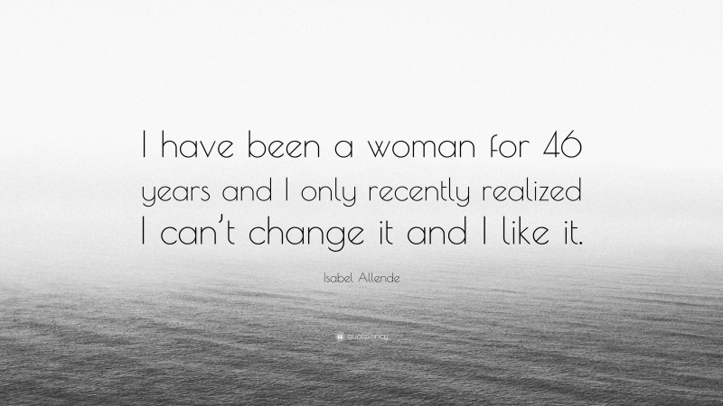 Isabel Allende Quote: “I have been a woman for 46 years and I only recently realized I can’t change it and I like it.”
