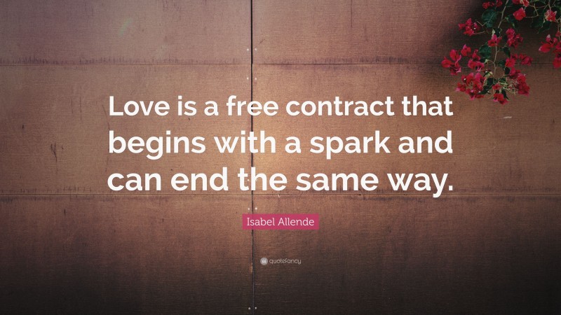 Isabel Allende Quote: “Love is a free contract that begins with a spark and can end the same way.”