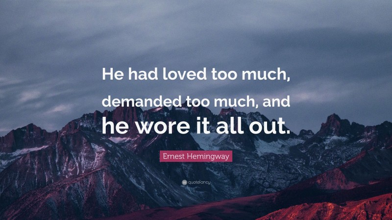Ernest Hemingway Quote: “He had loved too much, demanded too much, and he wore it all out.”
