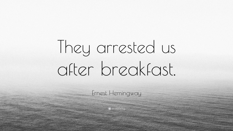 Ernest Hemingway Quote: “They arrested us after breakfast.”