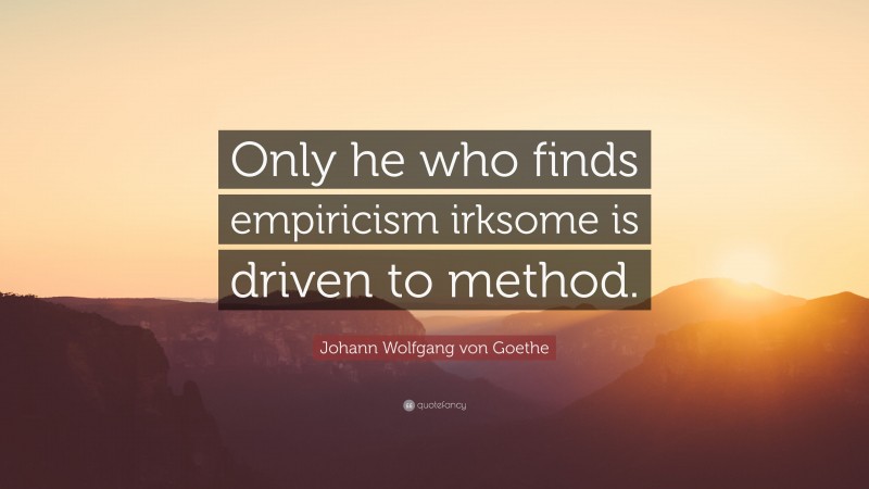 Johann Wolfgang von Goethe Quote: “Only he who finds empiricism irksome is driven to method.”