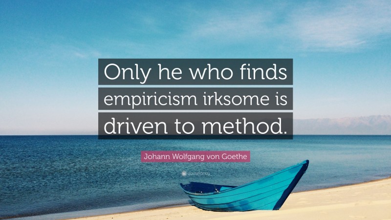 Johann Wolfgang von Goethe Quote: “Only he who finds empiricism irksome is driven to method.”