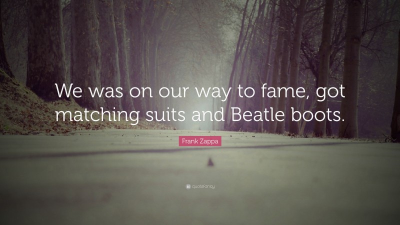 Frank Zappa Quote: “We was on our way to fame, got matching suits and Beatle boots.”