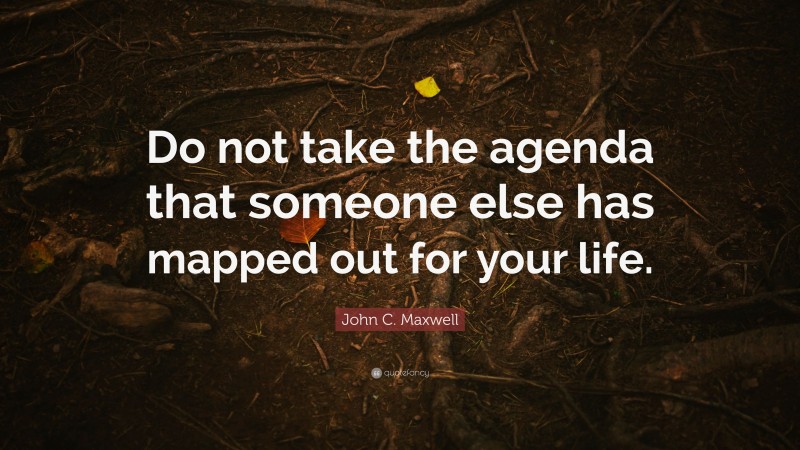 John C. Maxwell Quote: “Do not take the agenda that someone else has mapped out for your life.”