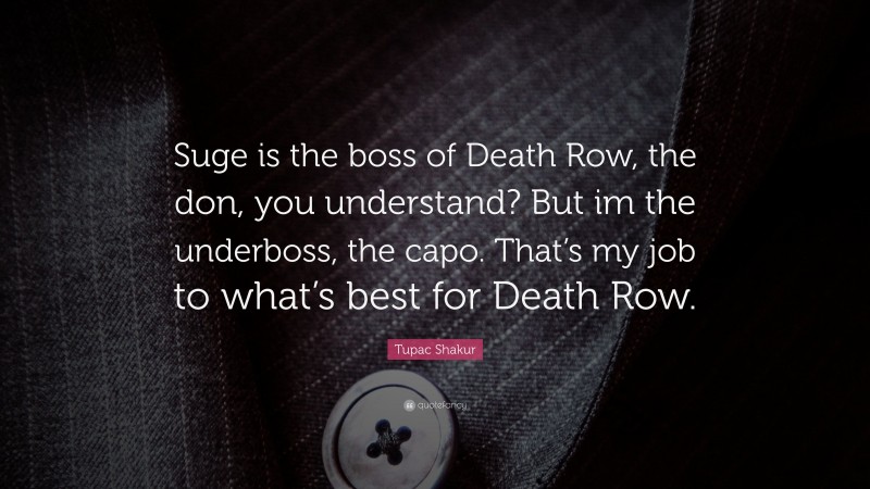 Tupac Shakur Quote: “Suge is the boss of Death Row, the don, you understand? But im the underboss, the capo. That’s my job to what’s best for Death Row.”