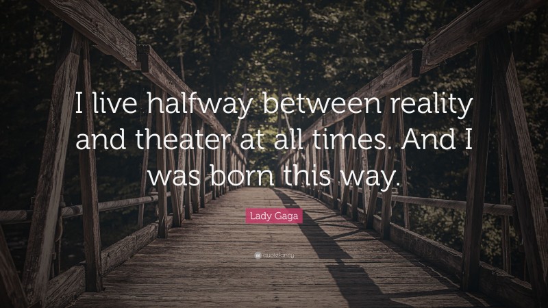 Lady Gaga Quote: “I live halfway between reality and theater at all times. And I was born this way.”