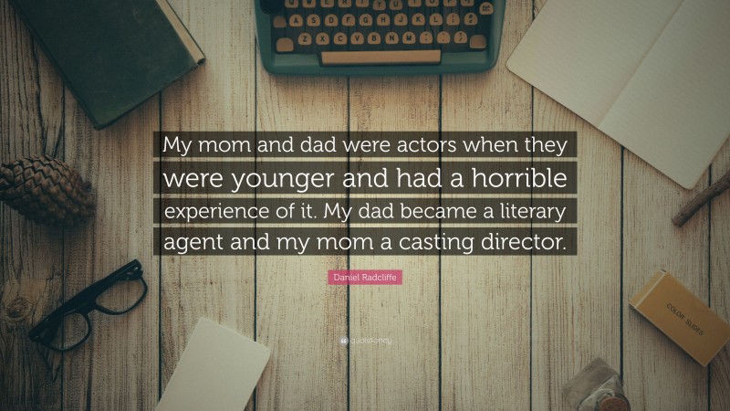 Daniel Radcliffe Quote: “My mom and dad were actors when they were younger and had a horrible experience of it. My dad became a literary agent and my mom a casting director.”