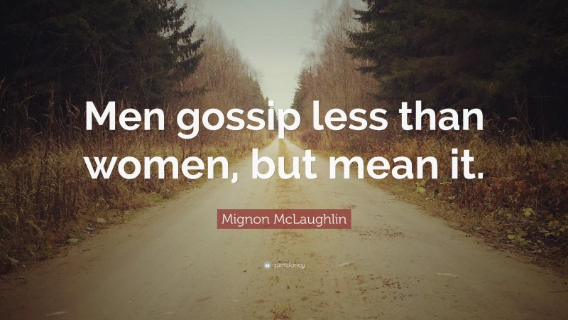 Mignon McLaughlin Quote: “Men gossip less than women, but mean it.”