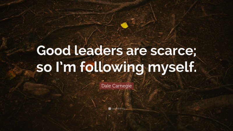 Dale Carnegie Quote: “Good leaders are scarce; so I’m following myself.”