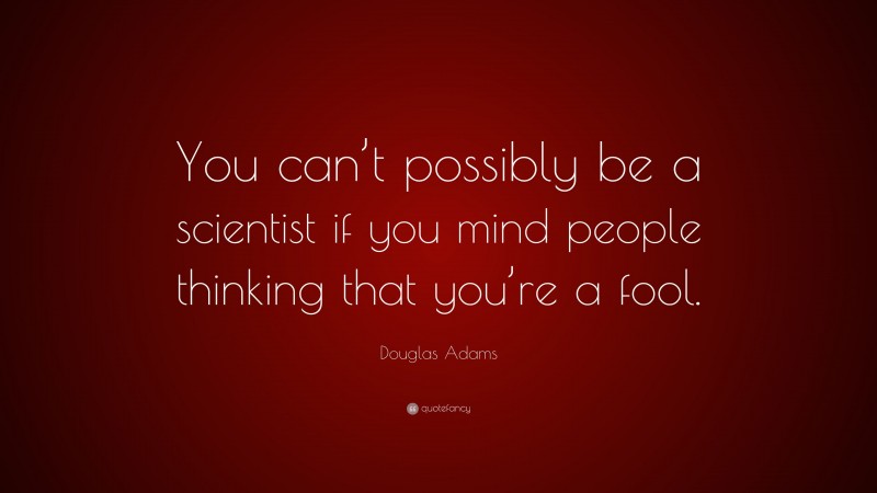 Douglas Adams Quote: “You can’t possibly be a scientist if you mind people thinking that you’re a fool.”