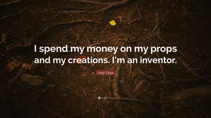 Lady Gaga Quote: “I spend my money on my props and my creations. I’m an inventor.”