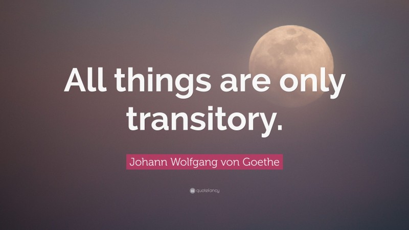 Johann Wolfgang von Goethe Quote: “All things are only transitory.”