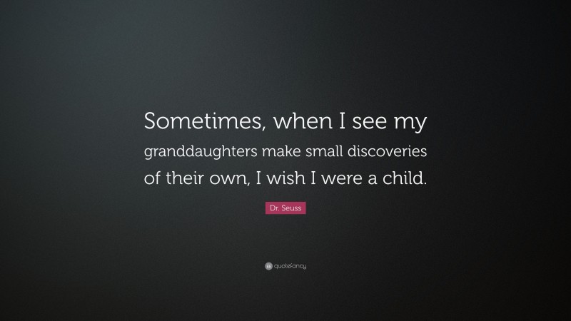 Dr. Seuss Quote: “Sometimes, when I see my granddaughters make small discoveries of their own, I wish I were a child.”