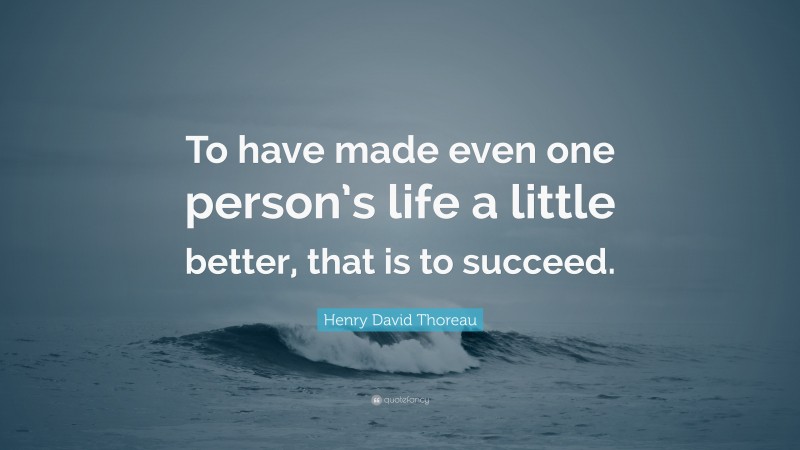 Henry David Thoreau Quote: “To have made even one person’s life a little better, that is to succeed.”