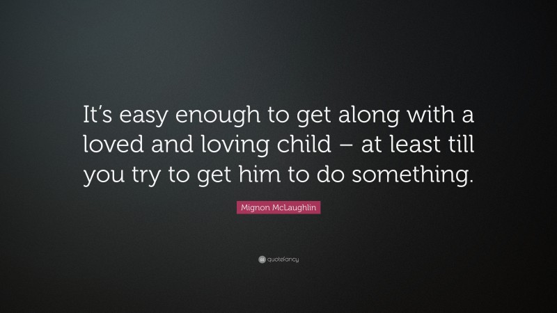 Mignon McLaughlin Quote: “It’s easy enough to get along with a loved and loving child – at least till you try to get him to do something.”