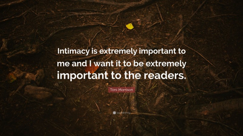 Toni Morrison Quote: “Intimacy is extremely important to me and I want it to be extremely important to the readers.”