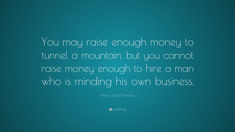 Henry David Thoreau Quote: “You may raise enough money to tunnel a mountain, but you cannot raise money enough to hire a man who is minding his own business.”