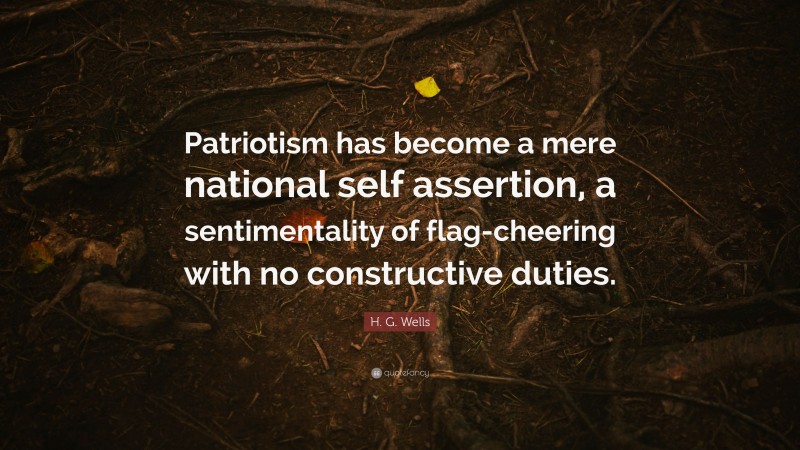 H. G. Wells Quote: “Patriotism has become a mere national self assertion, a sentimentality of flag-cheering with no constructive duties.”