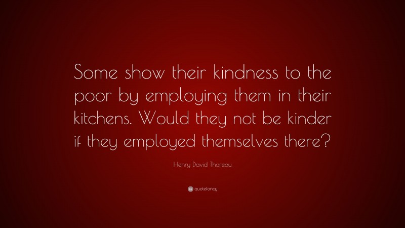 Henry David Thoreau Quote: “Some show their kindness to the poor by employing them in their kitchens. Would they not be kinder if they employed themselves there?”