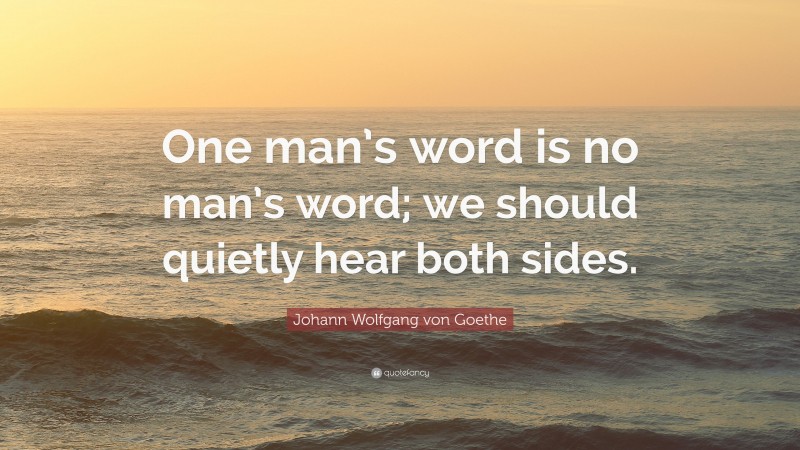 Johann Wolfgang von Goethe Quote: “One man’s word is no man’s word; we should quietly hear both sides.”
