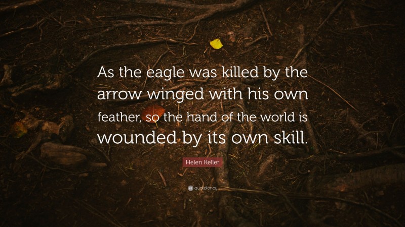 Helen Keller Quote: “As the eagle was killed by the arrow winged with his own feather, so the hand of the world is wounded by its own skill.”