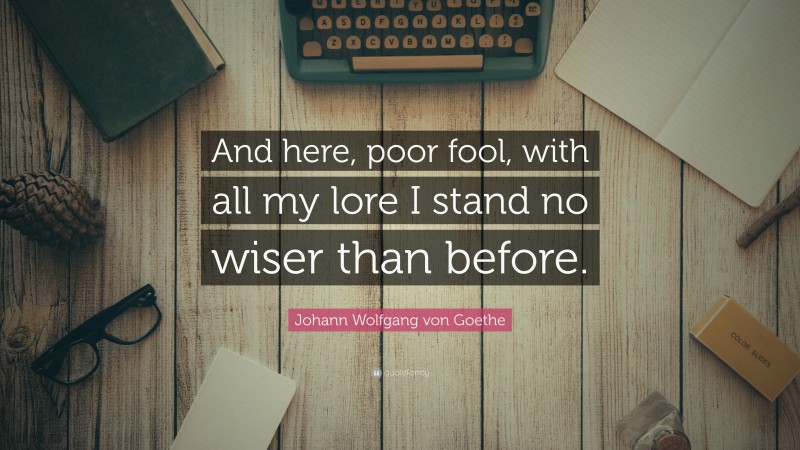 Johann Wolfgang von Goethe Quote: “And here, poor fool, with all my lore I stand no wiser than before.”