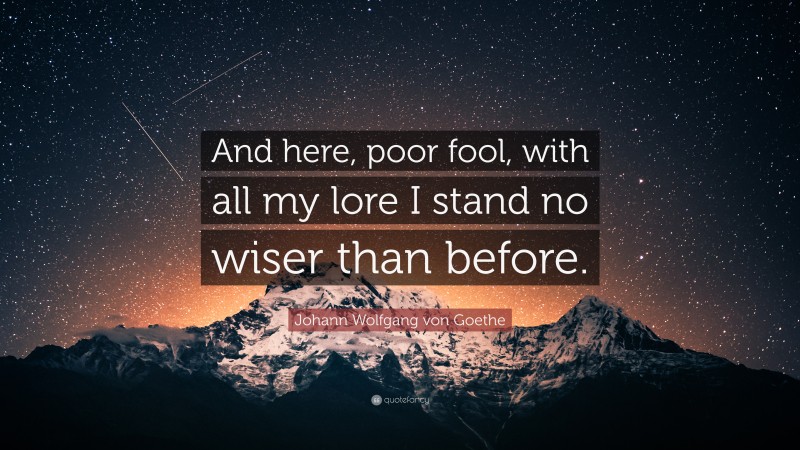 Johann Wolfgang von Goethe Quote: “And here, poor fool, with all my lore I stand no wiser than before.”
