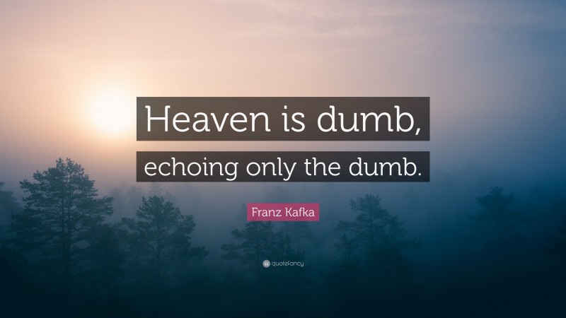 Franz Kafka Quote: “Heaven is dumb, echoing only the dumb.”
