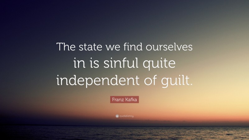 Franz Kafka Quote: “The state we find ourselves in is sinful quite independent of guilt.”