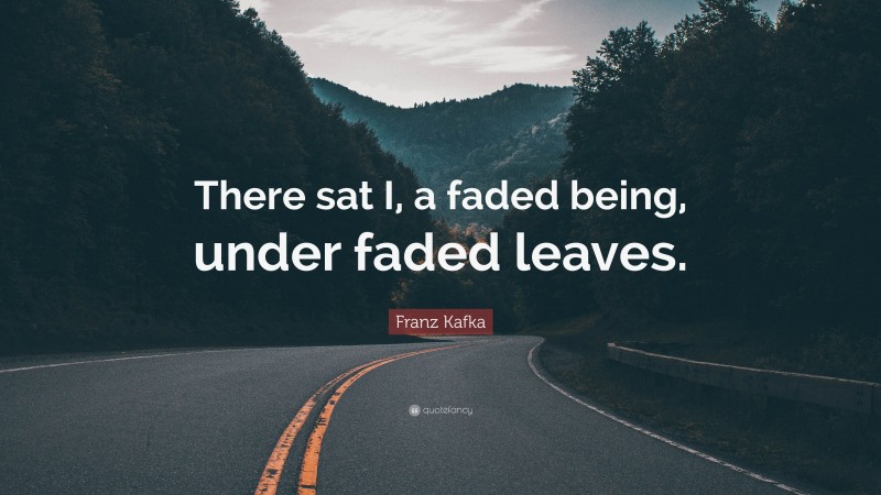 Franz Kafka Quote: “There sat I, a faded being, under faded leaves.”