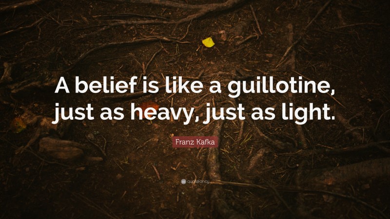 Franz Kafka Quote: “A belief is like a guillotine, just as heavy, just as light.”