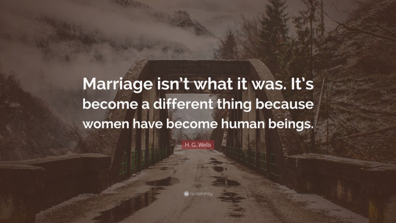 H. G. Wells Quote: “Marriage isn’t what it was. It’s become a different thing because women have become human beings.”