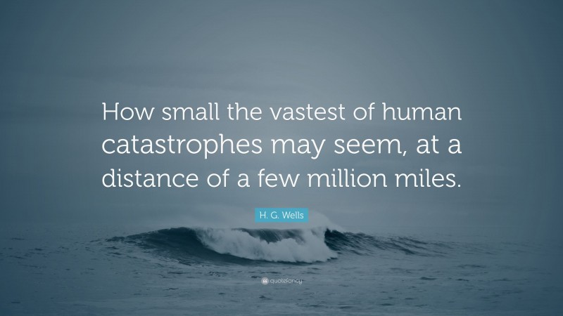 H. G. Wells Quote: “How small the vastest of human catastrophes may seem, at a distance of a few million miles.”