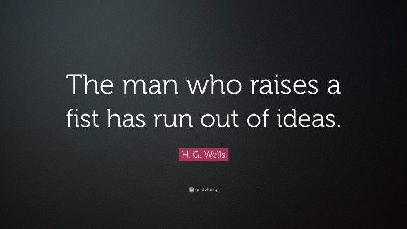 H. G. Wells Quote: “The man who raises a fist has run out of ideas.”