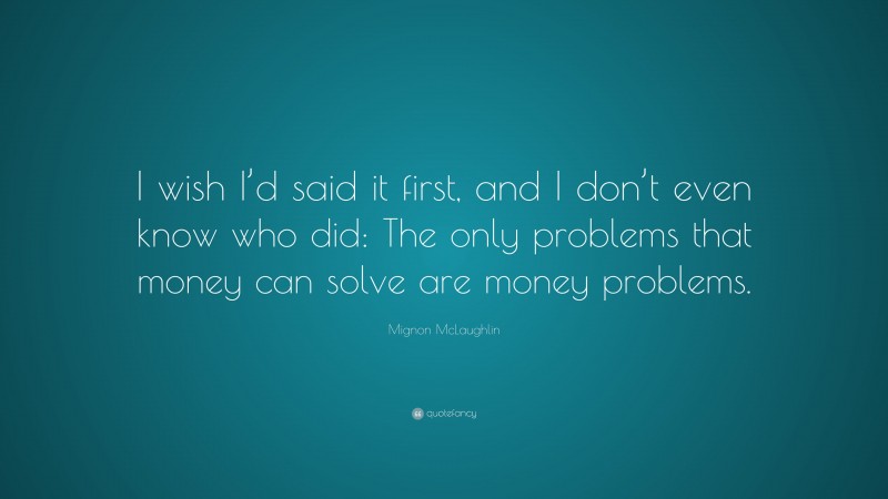 Mignon McLaughlin Quote: “I wish I’d said it first, and I don’t even know who did: The only problems that money can solve are money problems.”