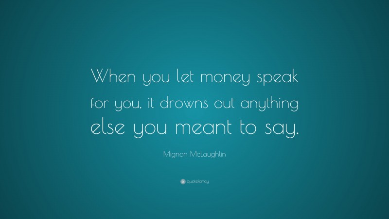 Mignon McLaughlin Quote: “When you let money speak for you, it drowns out anything else you meant to say.”