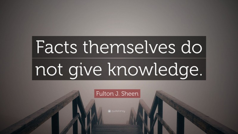 Fulton J. Sheen Quote: “Facts themselves do not give knowledge.”
