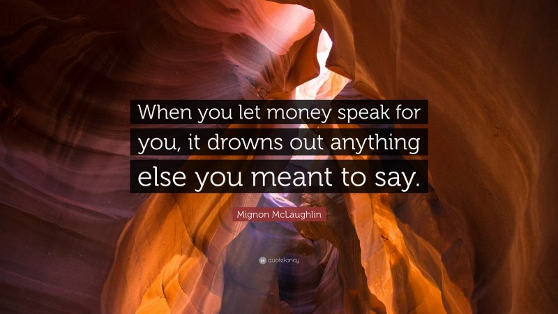 Mignon McLaughlin Quote: “When you let money speak for you, it drowns out anything else you meant to say.”