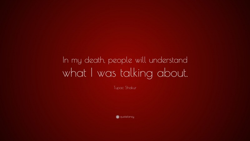 Tupac Shakur Quote: “In my death, people will understand what I was talking about.”