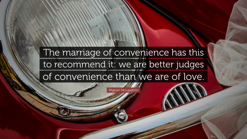 Mignon McLaughlin Quote: “The marriage of convenience has this to recommend it: we are better judges of convenience than we are of love.”